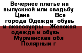 Вечернее платье на выпускной или свадьбу › Цена ­ 10 000 - Все города Одежда, обувь и аксессуары » Женская одежда и обувь   . Мурманская обл.,Полярный г.